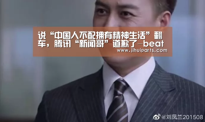 说“中国人不配拥有精神生活”翻车,腾讯“新闻哥”道歉了-beats365(图2) beats365唯一官网